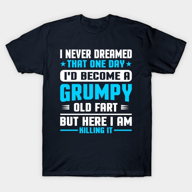 I Never Dreamed That One Day I'd Become A Grumpy Old Fart But Here I Am Killing It T-Shirt by TheDesignDepot